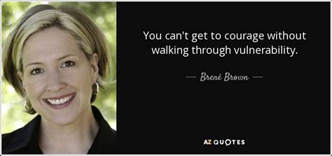 Brené Brown quote: You can't get to courage without walking through ...