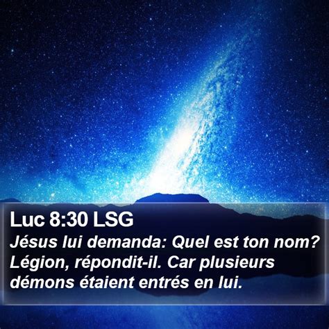 Luc 8:30 LSG - Jésus lui demanda: Quel est ton nom? Légion,