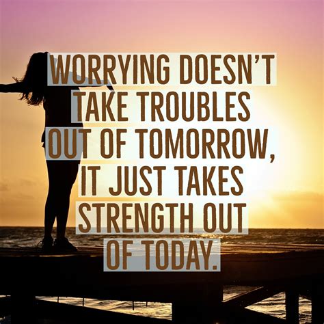 Worrying doesn't take troubles out of tomorrow, it just takes strength out of today. #quotes # ...