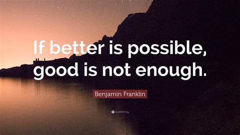 Benjamin Franklin Quote: “If better is possible, good is not enough.”