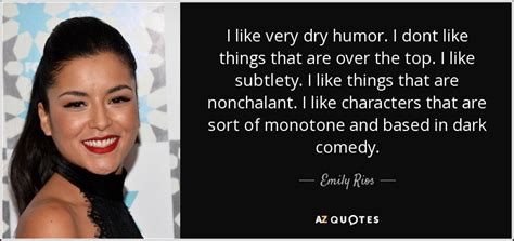 Emily Rios quote: I like very dry humor. I dont like things that...