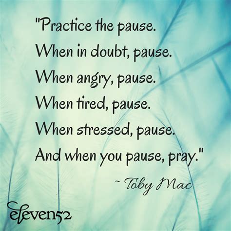 "Practice the pause. When in doubt, pause. When angry, pause. When tired, pause. When stressed ...