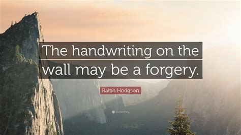 Ralph Hodgson Quote: “The handwriting on the wall may be a forgery.”