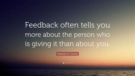 Stephen R. Covey Quote: “Feedback often tells you more about the person who is giving it than ...