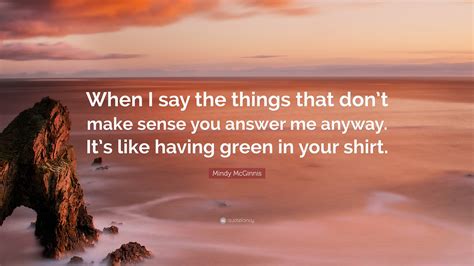 Mindy McGinnis Quote: “When I say the things that don’t make sense you answer me anyway. It’s ...