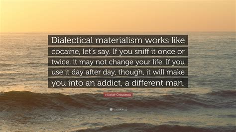 Nicolae Ceausescu Quote: “Dialectical materialism works like cocaine, let’s say. If you sniff it ...