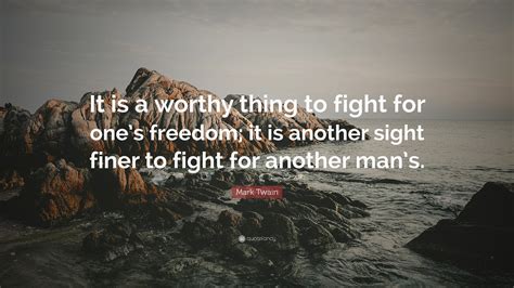 Mark Twain Quote: “It is a worthy thing to fight for one’s freedom; it is another sight finer to ...