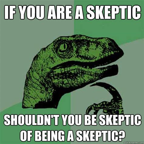 If you are a skeptic Shouldn't you be skeptic of being a skeptic ...