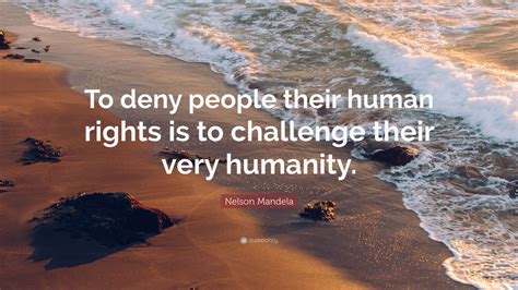 Nelson Mandela Quote: “To deny people their human rights is to challenge their very humanity ...