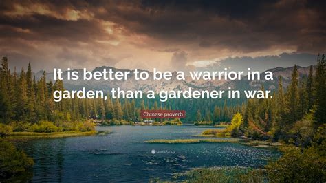 Chinese proverb Quote: “It is better to be a warrior in a garden, than a gardener in war.”