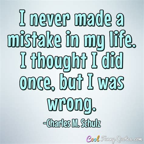 I never made a mistake in my life. I thought I did once, but I was wrong.