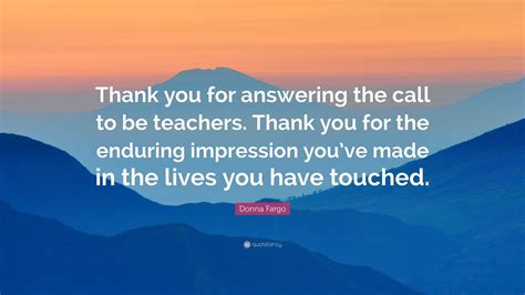 Donna Fargo Quote: “Thank you for answering the call to be teachers ...