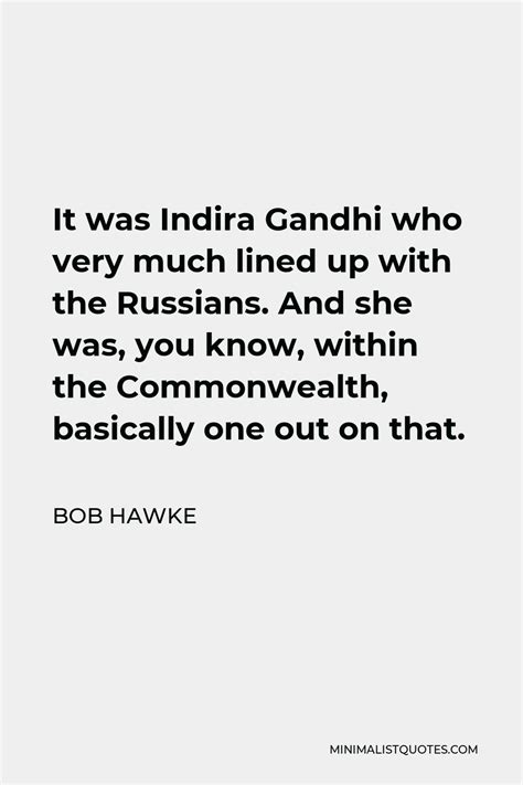 Bob Hawke Quote: It was Indira Gandhi who very much lined up with the Russians. And she was, you ...