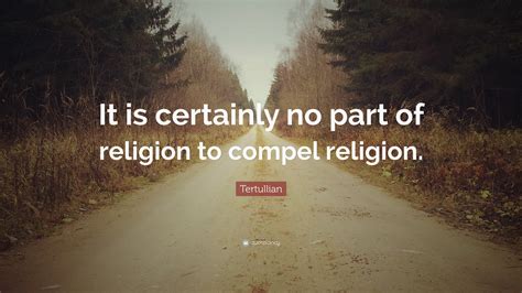 Tertullian Quote: “It is certainly no part of religion to compel religion.”