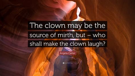 Angela Carter Quote: “The clown may be the source of mirth, but – who ...