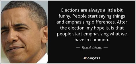 Barack Obama quote: Elections are always a little bit funny. People ...