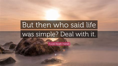 Yuval Noah Harari Quote: “But then who said life was simple? Deal with it.”