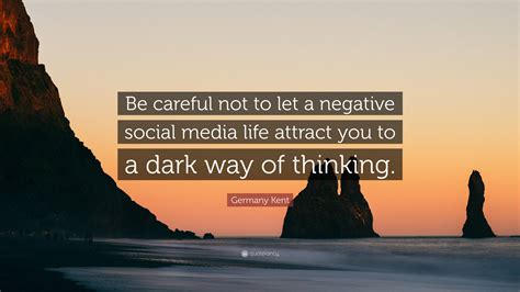 Germany Kent Quote: “Be careful not to let a negative social media life attract you to a dark ...