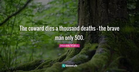 The coward dies a thousand deaths — the brave man only 500.... Quote by Meredith Willson ...