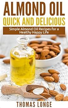 Almond Oil Quick and Delicious Recipes: Simple Almond Oil Recipes for a Healthy and Happy Life ...