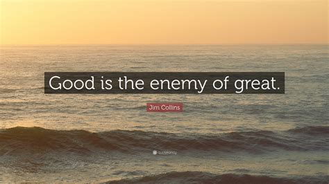 Jim Collins Quote: “Good is the enemy of great.”