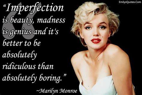 Imperfection is beauty, madness is genius and it’s better to be absolutely ridiculous than ab ...