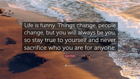 Zayn Malik Quote: “Life is funny. Things change, people change, but you will always be you, so ...