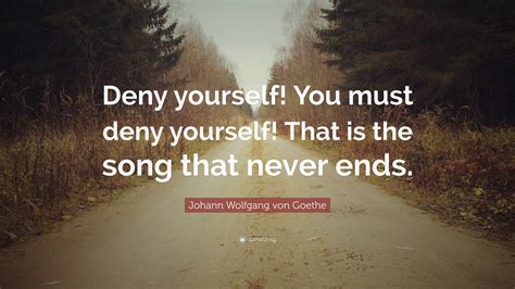 Johann Wolfgang von Goethe Quote: “Deny yourself! You must deny yourself! That is the song that ...