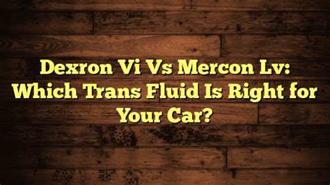 Dexron Vi Vs Mercon Lv: Which Trans Fluid Is Right for Your Car?