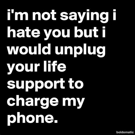 i'm not saying i hate you but i would unplug your life support to ...