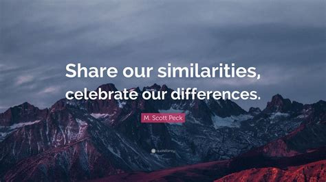 M. Scott Peck Quote: “Share our similarities, celebrate our differences ...