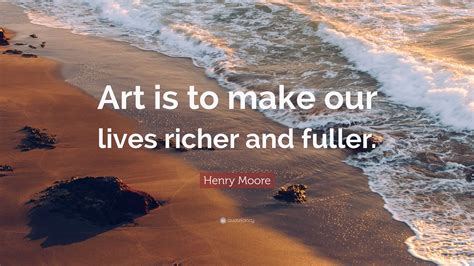 Henry Moore Quote: “Art is to make our lives richer and fuller.”