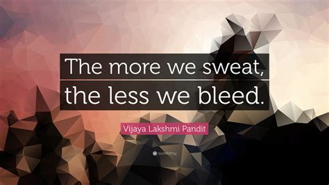 Vijaya Lakshmi Pandit Quote: “The more we sweat, the less we bleed.”