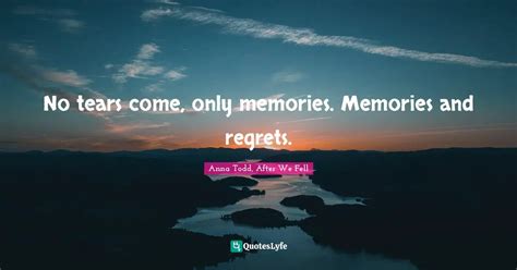 No tears come, only memories. Memories and regrets.... Quote by Anna ...