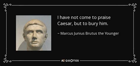 Marcus Junius Brutus the Younger quote: I have not come to praise Caesar, but to bury...