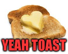 God, I love buttered toast. - Imgflip