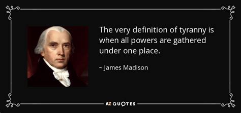 James Madison quote: The very definition of tyranny is when all powers ...