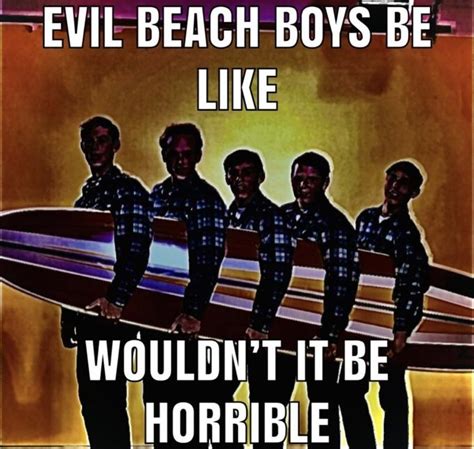 Evil The Beach Boys Be Like Wouldn't It Be Horrible | Evil X Be Like ...