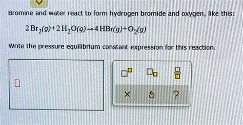 SOLVED: Bromine ad water react to form hydrogen bromide and oxygen, like this: 2Br2(g)+2H,O(g)-4 ...