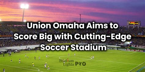 Union Omaha Aims to Score Big with Cutting-Edge Soccer Stadium ...