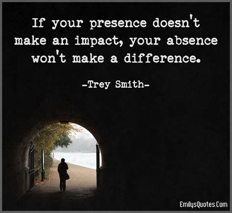 If your presence doesn’t make an impact, your absence won’t make a difference | Popular ...