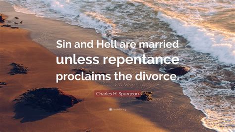 Charles H. Spurgeon Quote: “Sin and Hell are married unless repentance ...