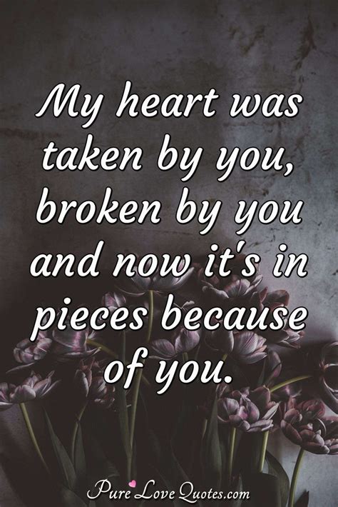 My heart was taken by you, broken by you and now it's in pieces because of you. | PureLoveQuotes