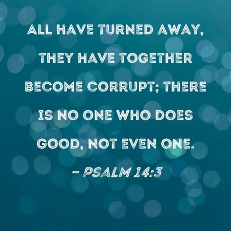 Psalm 14:3 All have turned away, they have together become corrupt; there is no one who does ...