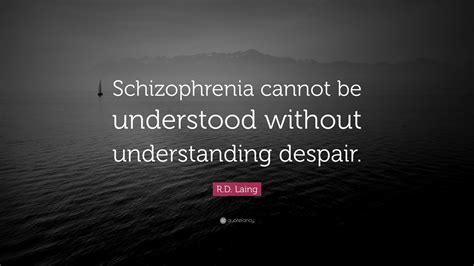 R.D. Laing Quote: “Schizophrenia cannot be understood without ...