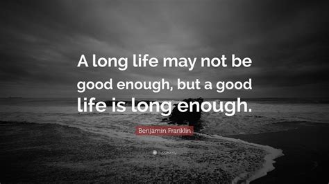 Benjamin Franklin Quote: “A long life may not be good enough, but a good life is long enough ...