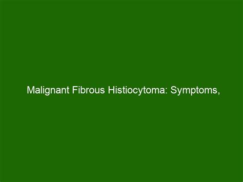 Malignant Fibrous Histiocytoma: Symptoms, Diagnosis, & Treatment - Health And Beauty