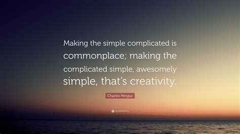 Charles Mingus Quote: “Making the simple complicated is commonplace; making the complicated ...