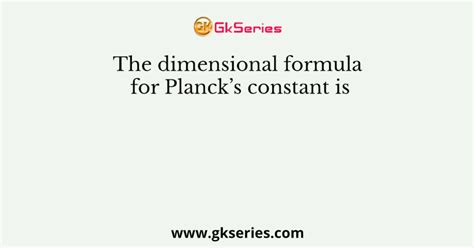 The dimensional formula for Planck’s constant is