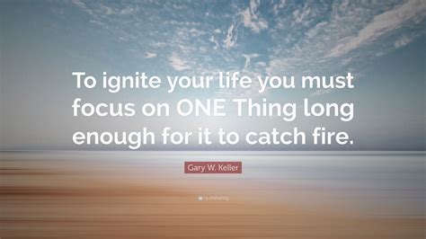 Gary W. Keller Quote: “To ignite your life you must focus on ONE Thing ...